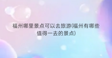 福州哪里景点可以去旅游(福州有哪些值得一去的景点)