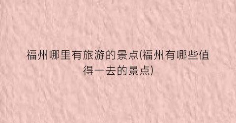 福州哪里有旅游的景点(福州有哪些值得一去的景点)