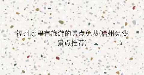 福州哪里有旅游的景点免费(福州免费景点推荐)
