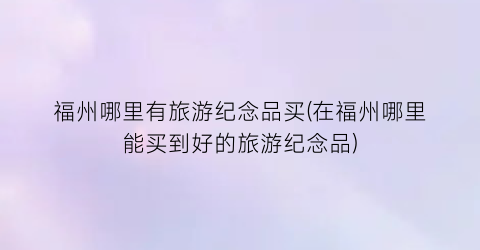 福州哪里有旅游纪念品买(在福州哪里能买到好的旅游纪念品)