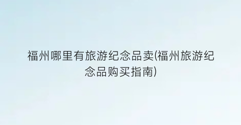 福州哪里有旅游纪念品卖(福州旅游纪念品购买指南)