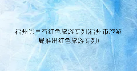 福州哪里有红色旅游专列(福州市旅游局推出红色旅游专列)