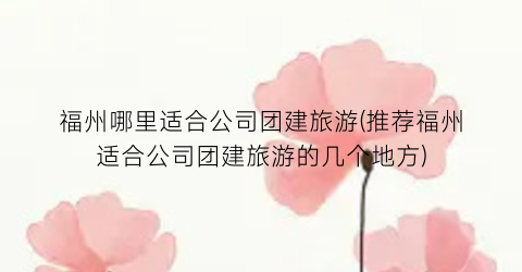 福州哪里适合公司团建旅游(推荐福州适合公司团建旅游的几个地方)