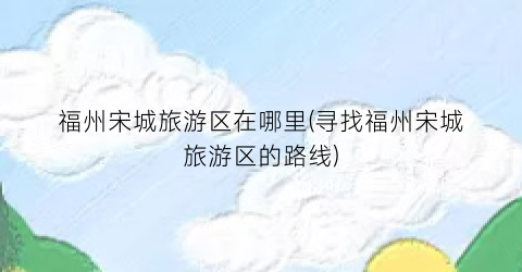 福州宋城旅游区在哪里(寻找福州宋城旅游区的路线)