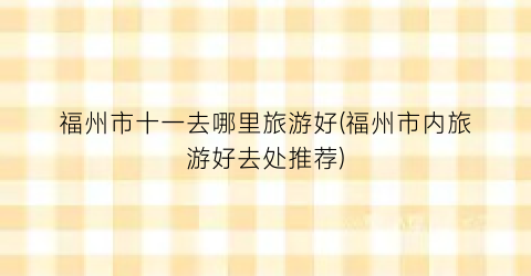 福州市十一去哪里旅游好(福州市内旅游好去处推荐)
