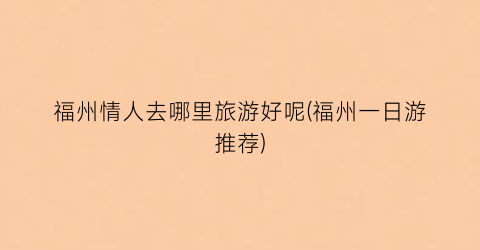 福州情人去哪里旅游好呢(福州一日游推荐)
