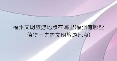 福州文明旅游地点在哪里(福州有哪些值得一去的文明旅游地点)