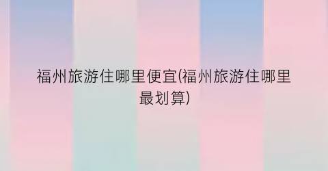 福州旅游住哪里便宜(福州旅游住哪里最划算)