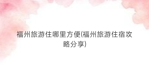 福州旅游住哪里方便(福州旅游住宿攻略分享)