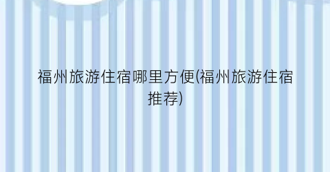 福州旅游住宿哪里方便(福州旅游住宿推荐)