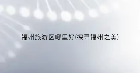 福州旅游区哪里好(探寻福州之美)