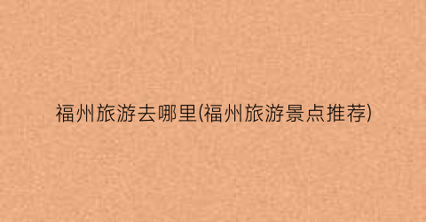 福州旅游去哪里(福州旅游景点推荐)