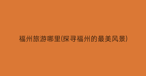福州旅游哪里(探寻福州的最美风景)