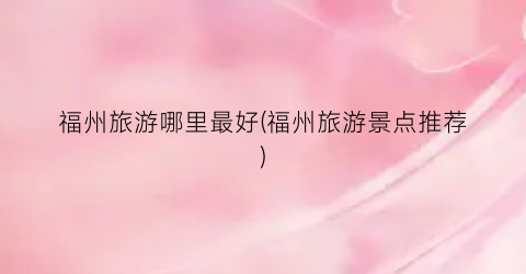 福州旅游哪里最好(福州旅游景点推荐)