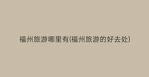 福州旅游哪里有(福州旅游的好去处)