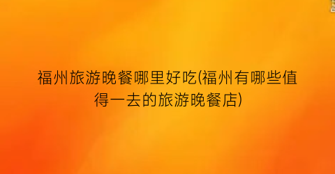 福州旅游晚餐哪里好吃(福州有哪些值得一去的旅游晚餐店)