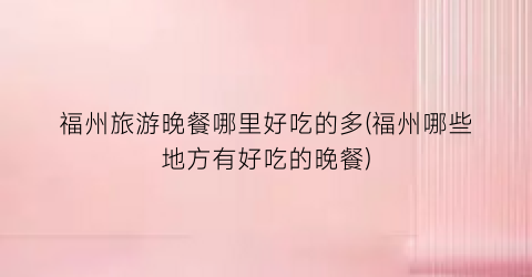 福州旅游晚餐哪里好吃的多(福州哪些地方有好吃的晚餐)