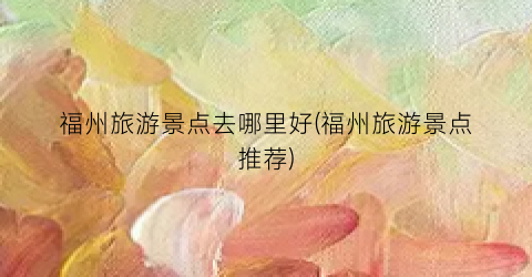 福州旅游景点去哪里好(福州旅游景点推荐)
