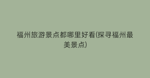 福州旅游景点都哪里好看(探寻福州最美景点)