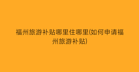 福州旅游补贴哪里住哪里(如何申请福州旅游补贴)