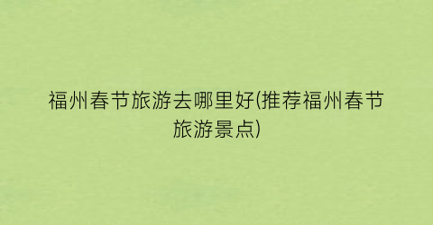 福州春节旅游去哪里好(推荐福州春节旅游景点)