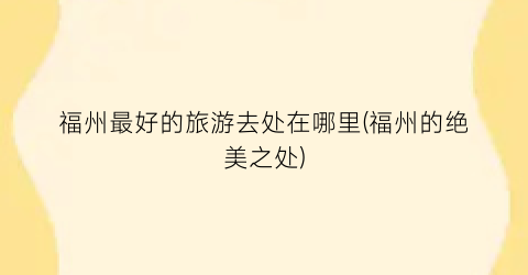 福州最好的旅游去处在哪里(福州的绝美之处)