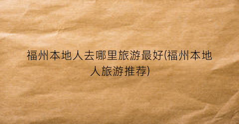 福州本地人去哪里旅游最好(福州本地人旅游推荐)