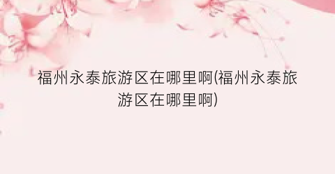 福州永泰旅游区在哪里啊(福州永泰旅游区在哪里啊)