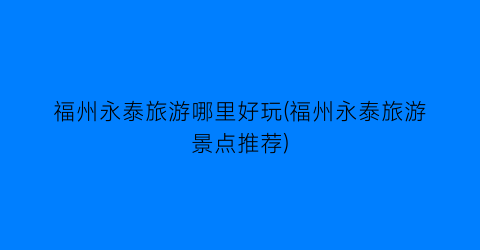 福州永泰旅游哪里好玩(福州永泰旅游景点推荐)