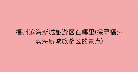 福州滨海新城旅游区在哪里(探寻福州滨海新城旅游区的景点)