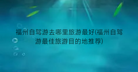 福州自驾游去哪里旅游最好(福州自驾游最佳旅游目的地推荐)