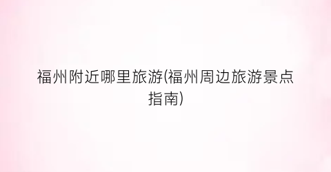 福州附近哪里旅游(福州周边旅游景点指南)