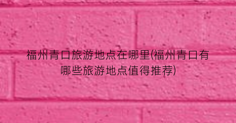 福州青口旅游地点在哪里(福州青口有哪些旅游地点值得推荐)