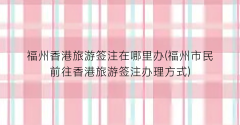 福州香港旅游签注在哪里办(福州市民前往香港旅游签注办理方式)
