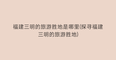 福建三明的旅游胜地是哪里(探寻福建三明的旅游胜地)