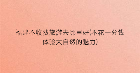 福建不收费旅游去哪里好(不花一分钱体验大自然的魅力)