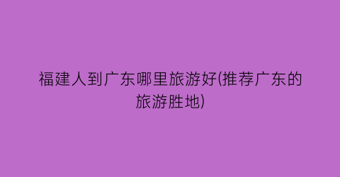 福建人到广东哪里旅游好(推荐广东的旅游胜地)