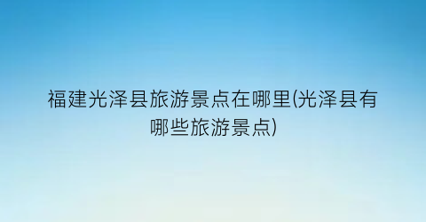 福建光泽县旅游景点在哪里(光泽县有哪些旅游景点)