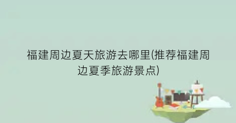 福建周边夏天旅游去哪里(推荐福建周边夏季旅游景点)