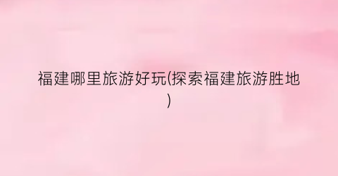 福建哪里旅游好玩(探索福建旅游胜地)