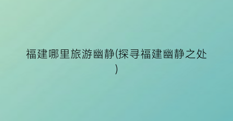 福建哪里旅游幽静(探寻福建幽静之处)