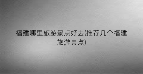 福建哪里旅游景点好去(推荐几个福建旅游景点)
