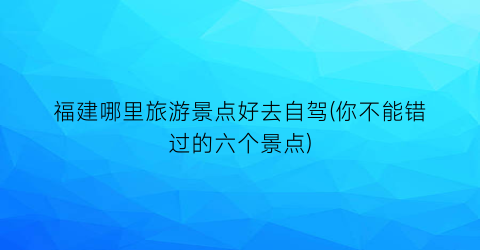 福建哪里旅游景点好去自驾(你不能错过的六个景点)