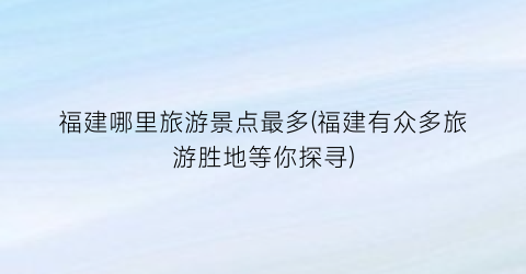 福建哪里旅游景点最多(福建有众多旅游胜地等你探寻)