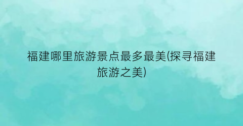 福建哪里旅游景点最多最美(探寻福建旅游之美)