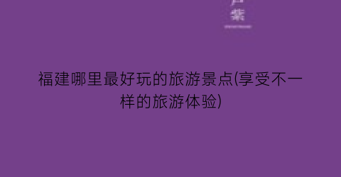 福建哪里最好玩的旅游景点(享受不一样的旅游体验)