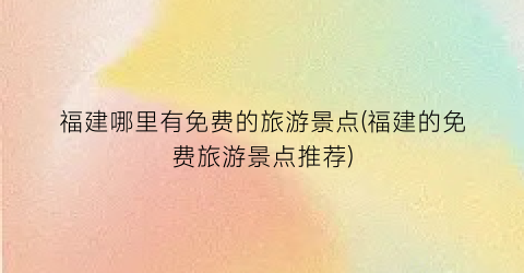 福建哪里有免费的旅游景点(福建的免费旅游景点推荐)