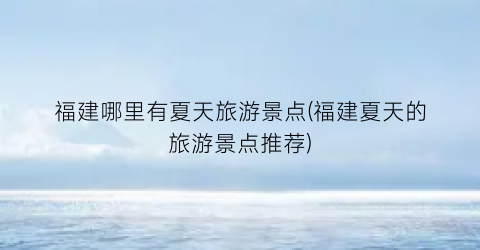 福建哪里有夏天旅游景点(福建夏天的旅游景点推荐)