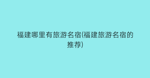 福建哪里有旅游名宿(福建旅游名宿的推荐)