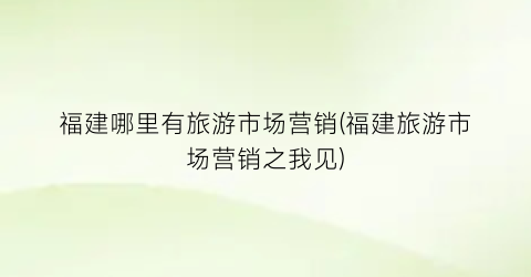 福建哪里有旅游市场营销(福建旅游市场营销之我见)